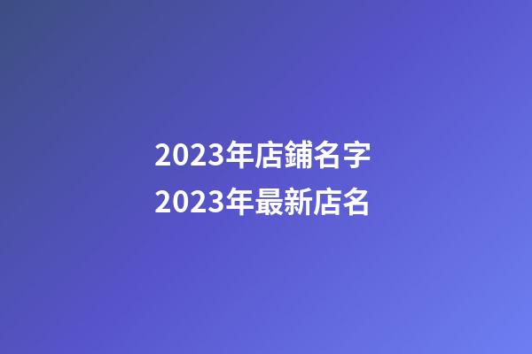 2023年店鋪名字 2023年最新店名-第1張-店鋪起名-玄機(jī)派